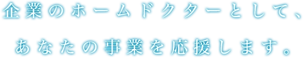 企業のホームドクターとして、あなたの事業を応援します。
