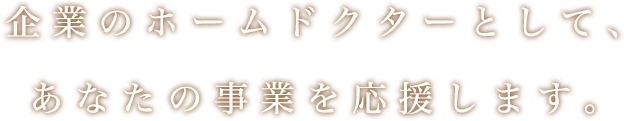 企業のホームドクターとして、あなたの事業を応援します。